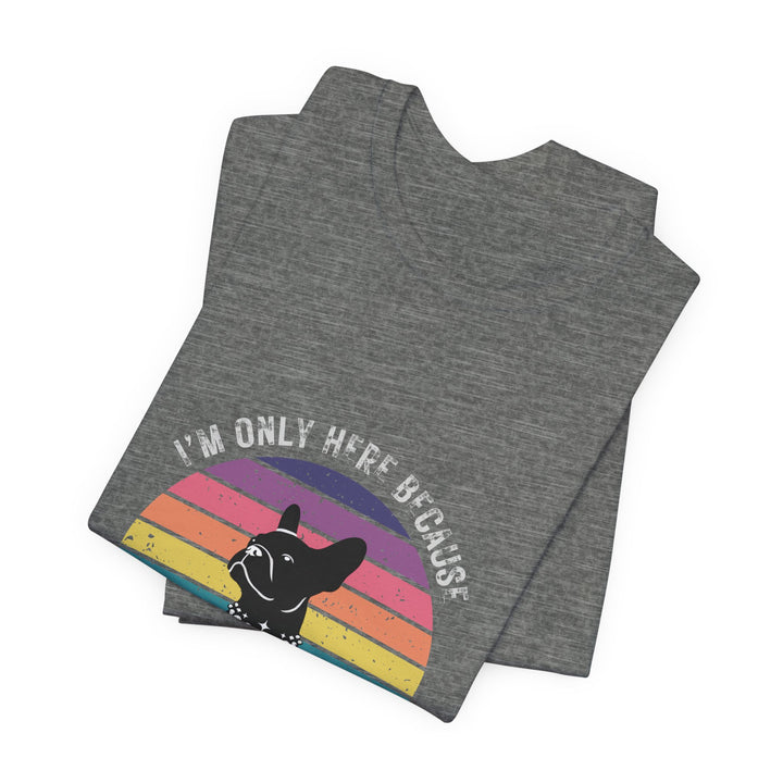 I'm Only Here Because My Frenchie (sun) T-Shirt