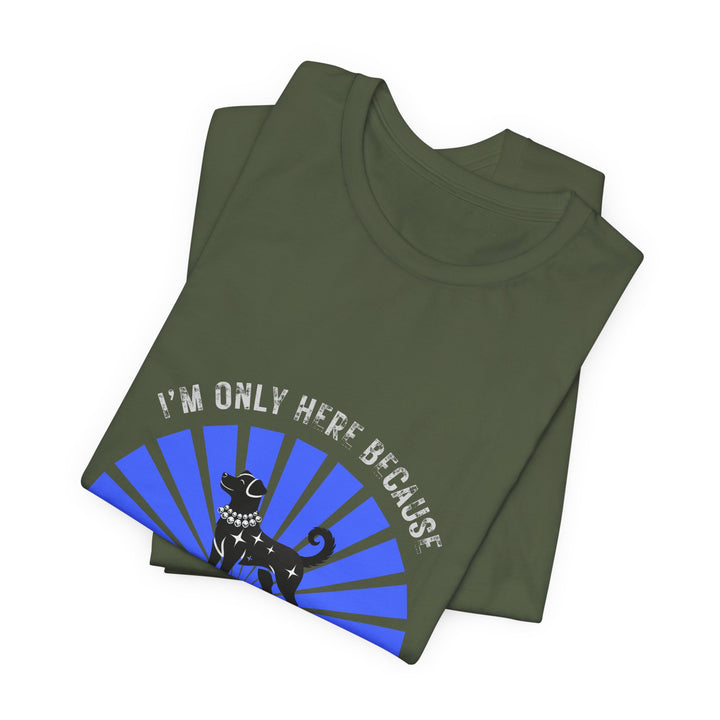 I’m Only Here Because My Dog T-Shirt