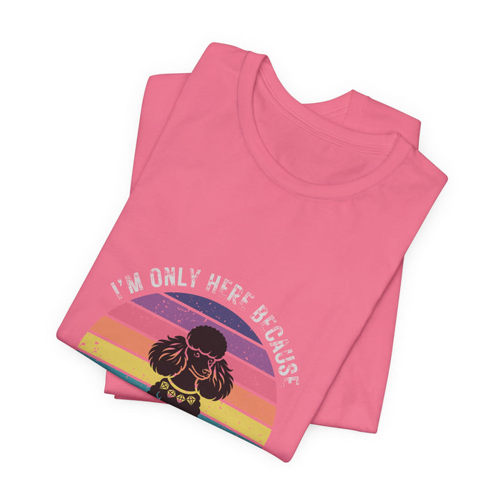 I'm Only Here Because My Poodle (sun) T-Shirt