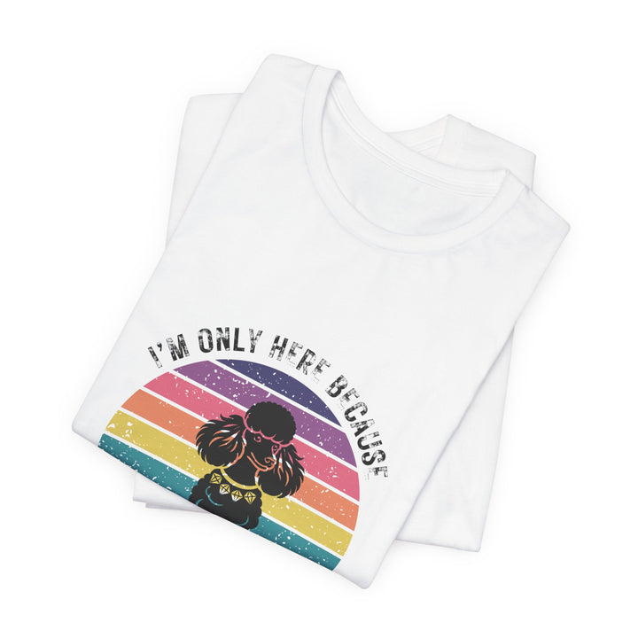I'm Only Here Because My Poodle (sun) T-Shirt