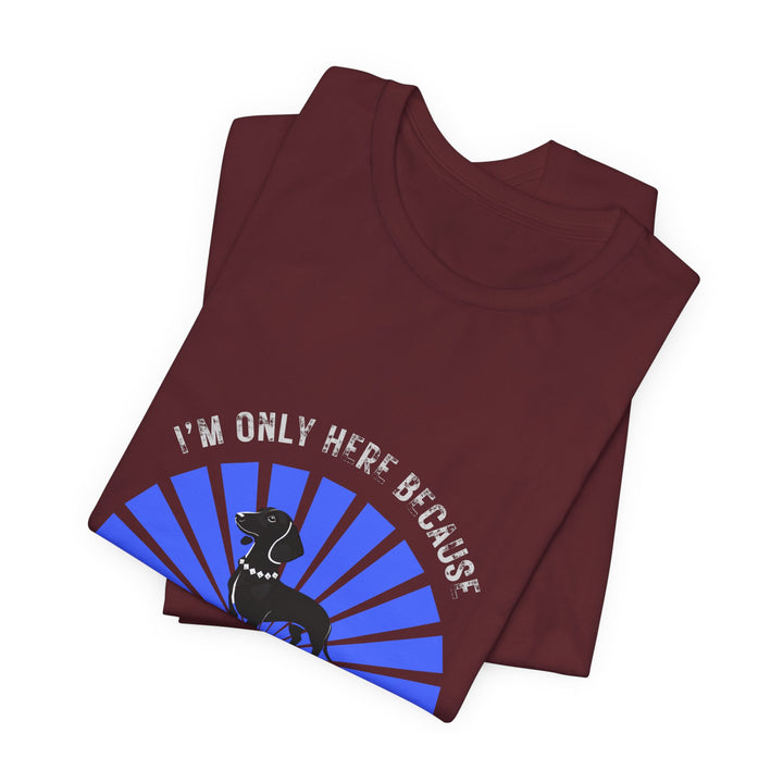 I'm Only Here Because My Doxie T-Shirt