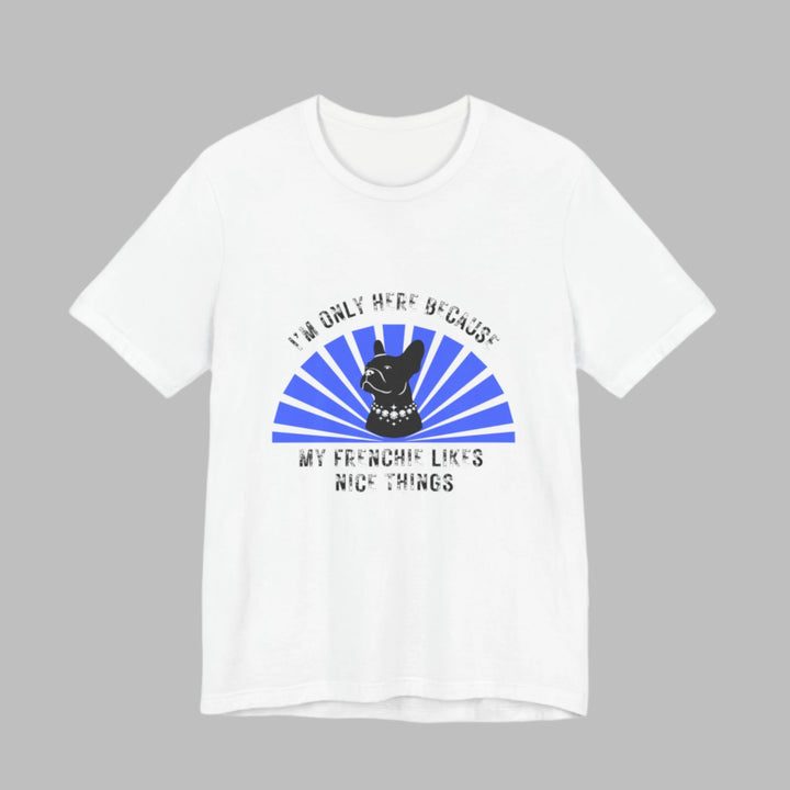 I'm Only Here Because My Frenchie T-Shirt