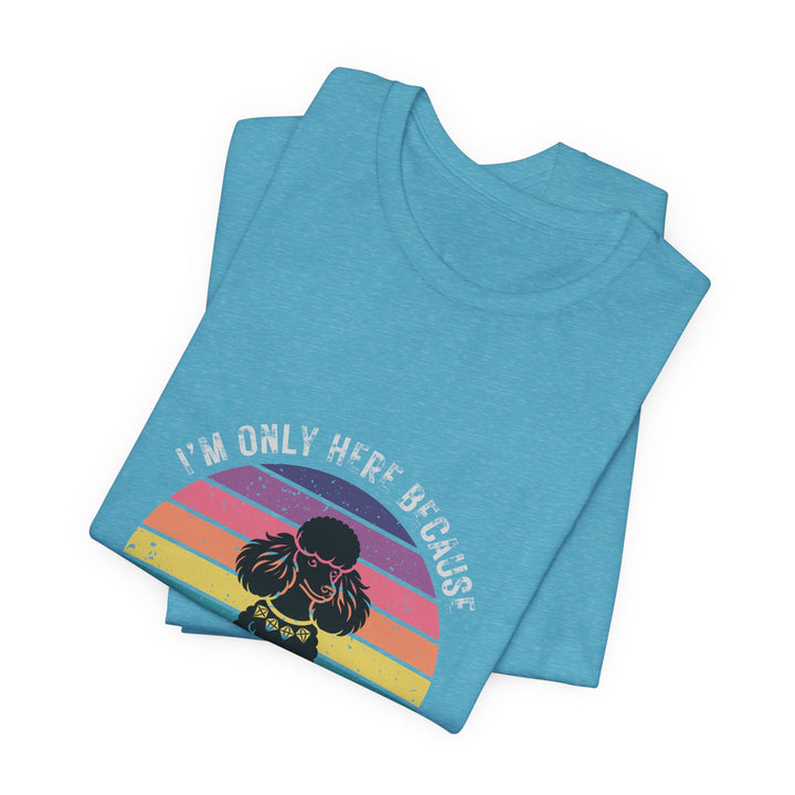 I'm Only Here Because My Poodle (sun) T-Shirt