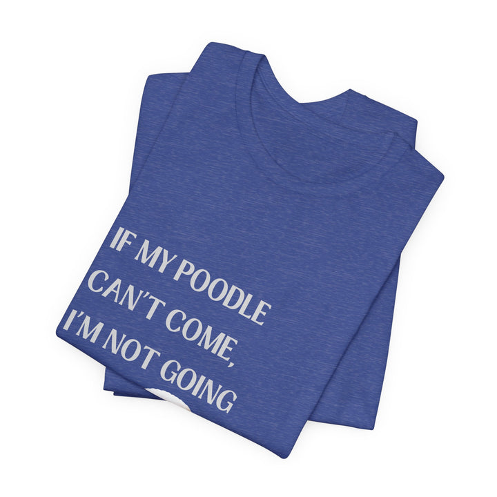 If My Poodle Can't Come T-Shirt