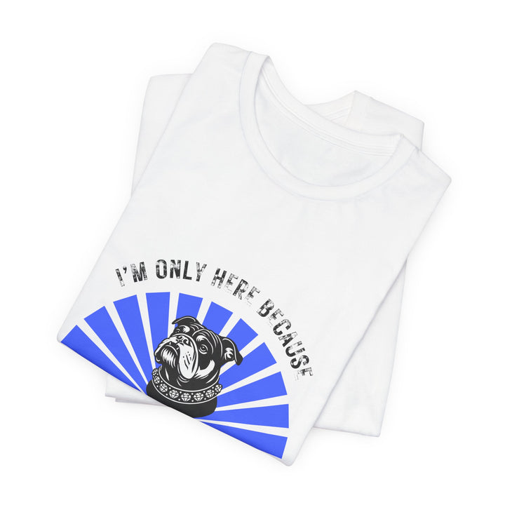 I'm Only Here Because My Bulldog T-Shirt