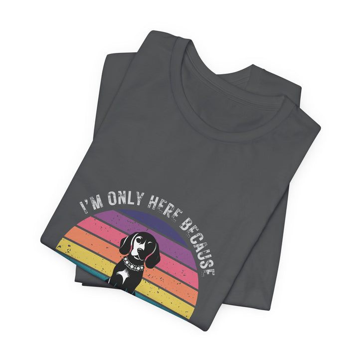 I'm Only Here Because My Beagle (sun) T-Shirt