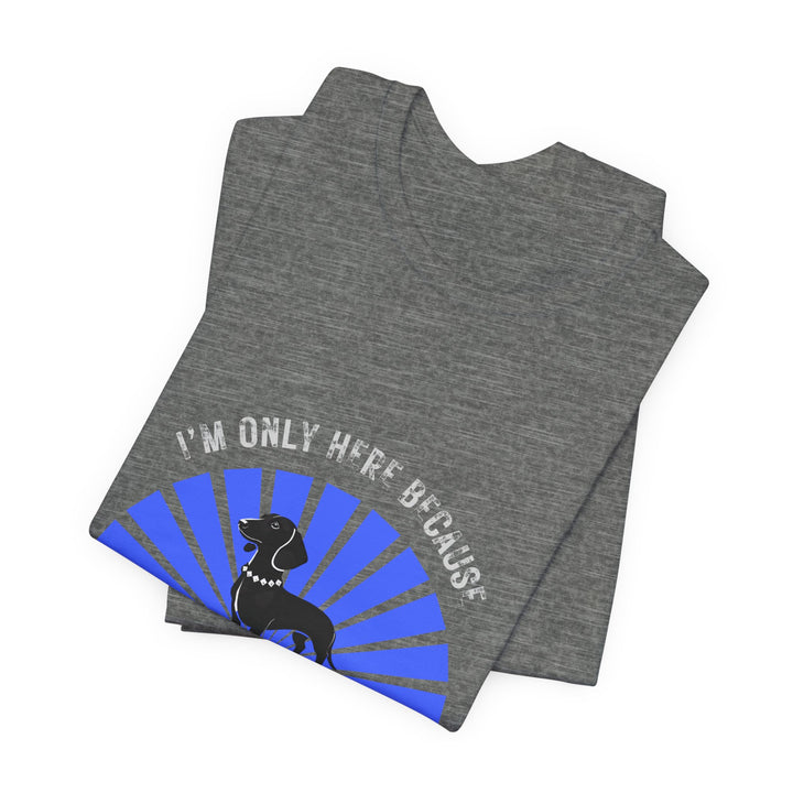 I'm Only Here Because My Doxie T-Shirt