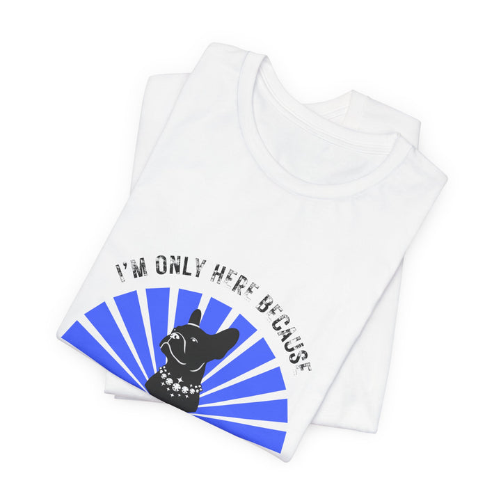 I'm Only Here Because My Frenchie T-Shirt