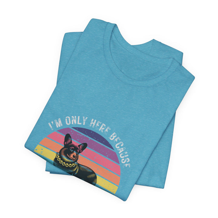 I'm Only Here Because My Corgi (sun) T-Shirt