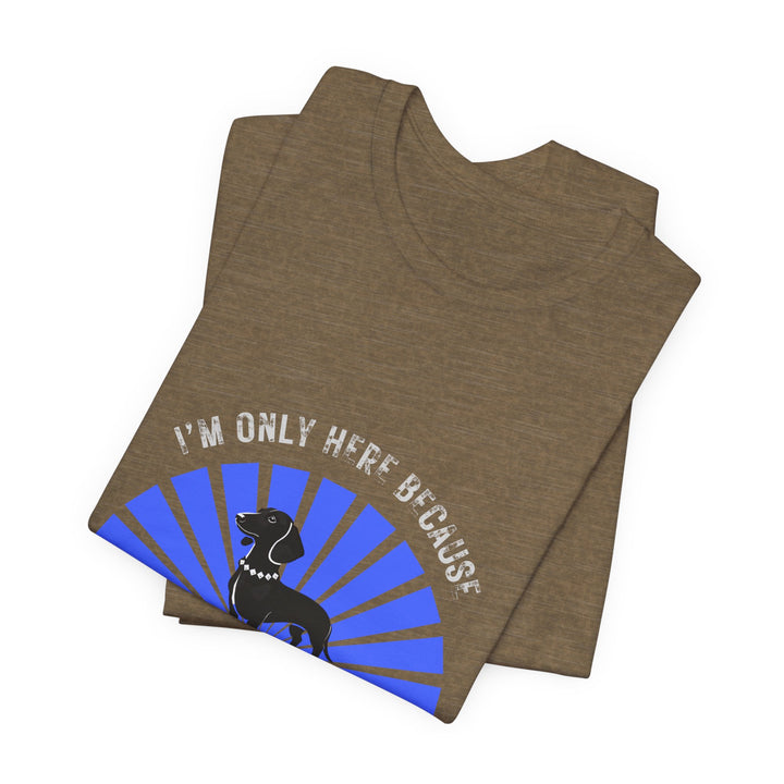 I'm Only Here Because My Doxie T-Shirt