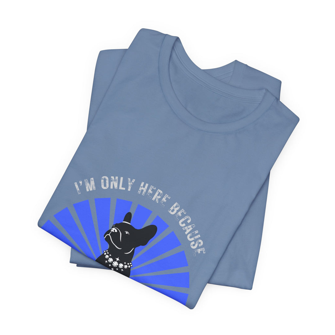 I'm Only Here Because My Frenchie T-Shirt