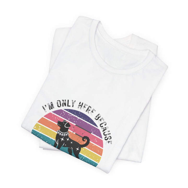 I'm Only Here Because My Dog (sun) T-Shirt