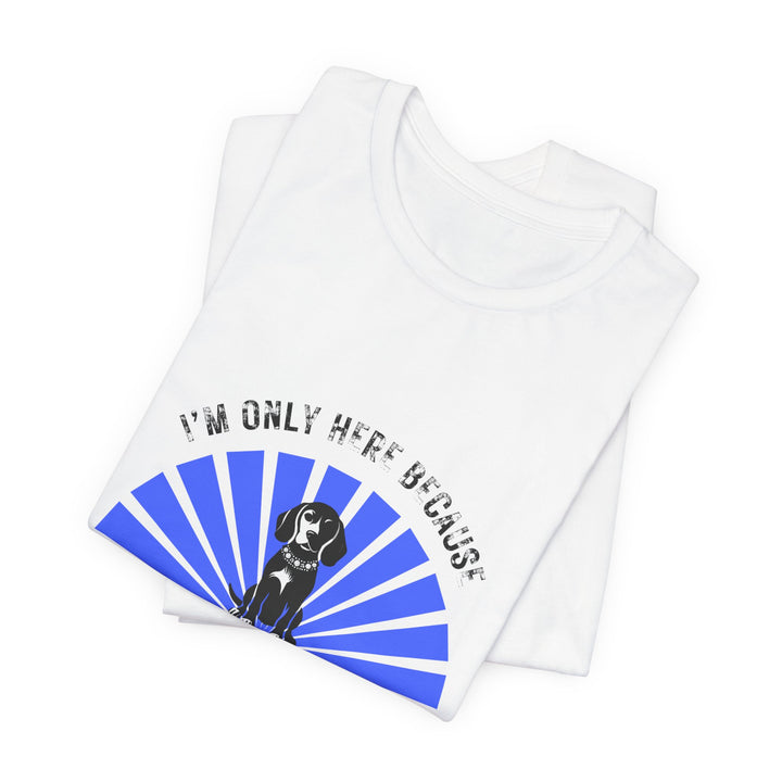 Im Only Here Because My Beagle T-Shirt