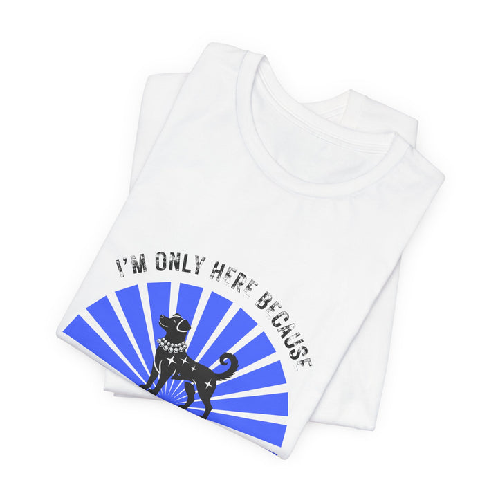 I’m Only Here Because My Dog T-Shirt