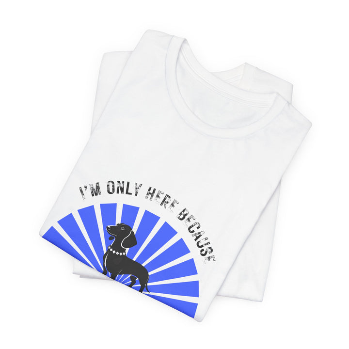 I'm Only Here Because My Doxie T-Shirt