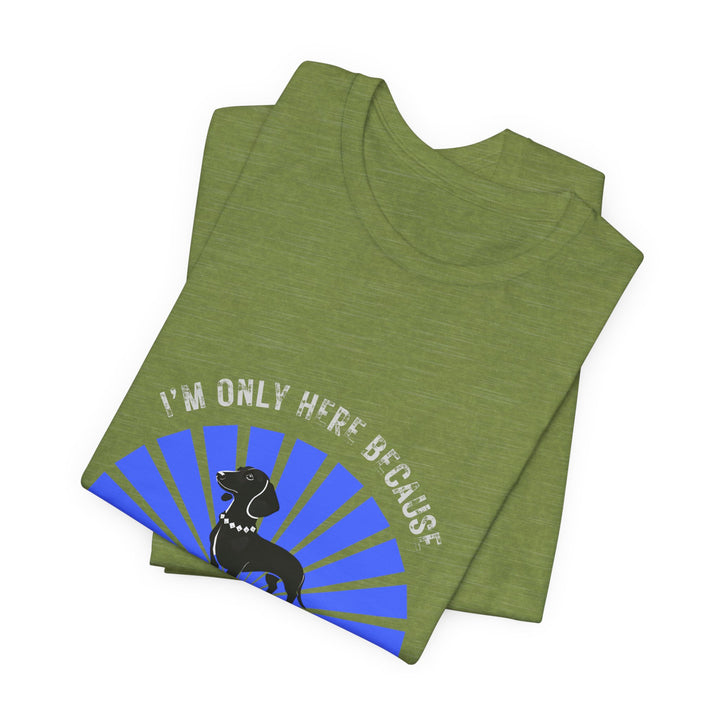 I'm Only Here Because My Doxie T-Shirt