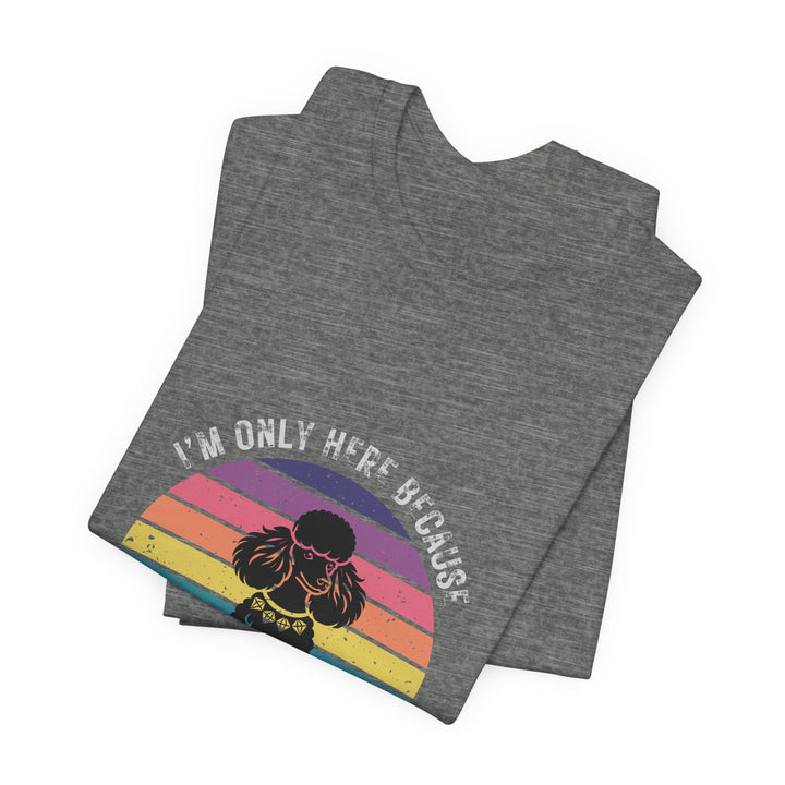 I'm Only Here Because My Poodle (sun) T-Shirt