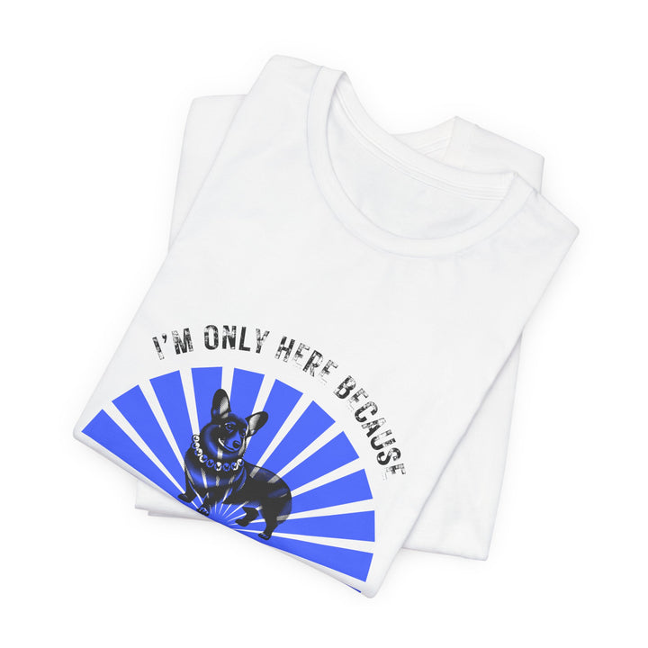 I'm Only Here Because My Corgi T-Shirt