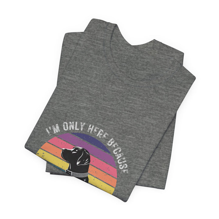 I'm Only Here Because My Lab (sun) T-Shirt