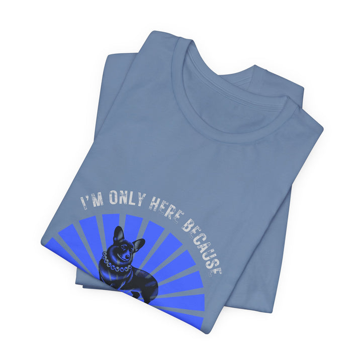 I'm Only Here Because My Corgi T-Shirt