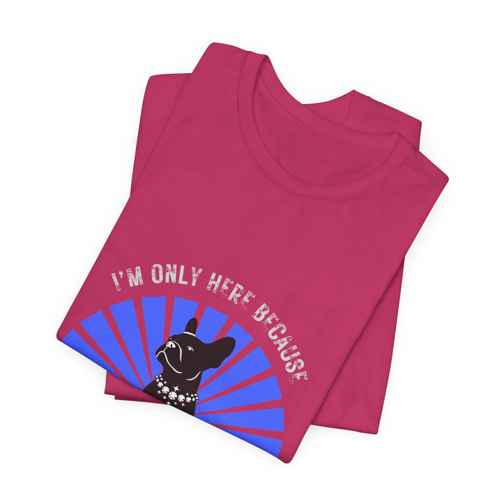 I'm Only Here Because My Frenchie T-Shirt