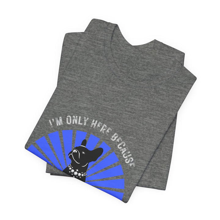 I'm Only Here Because My Frenchie T-Shirt