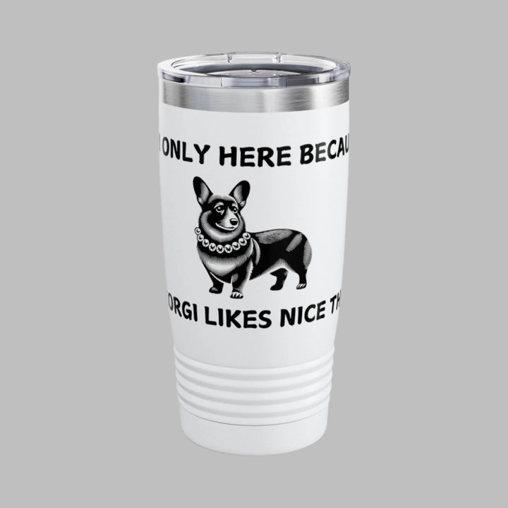 I'm Only Here Because My CORGI Likes Nice Things Tumbler