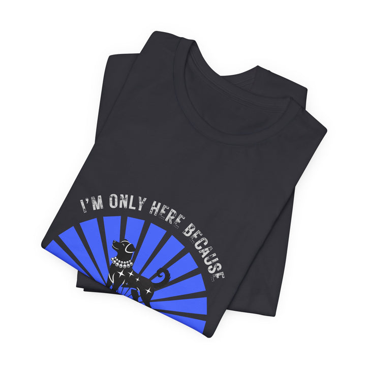 I’m Only Here Because My Dog T-Shirt
