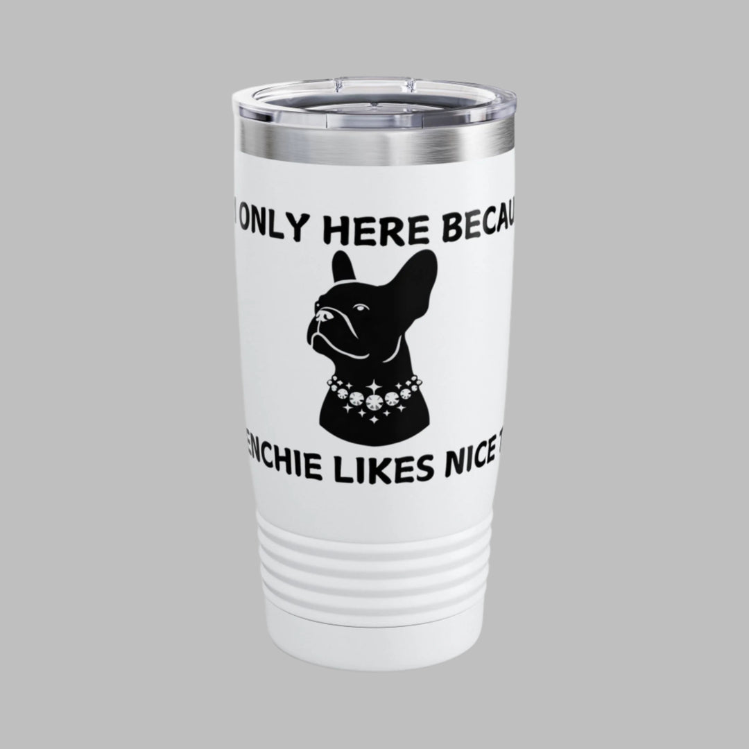 I'm Only Here Because My FRENCHIE Likes Nice Things Tumbler