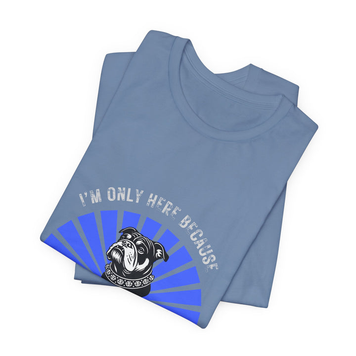 I'm Only Here Because My Bulldog T-Shirt